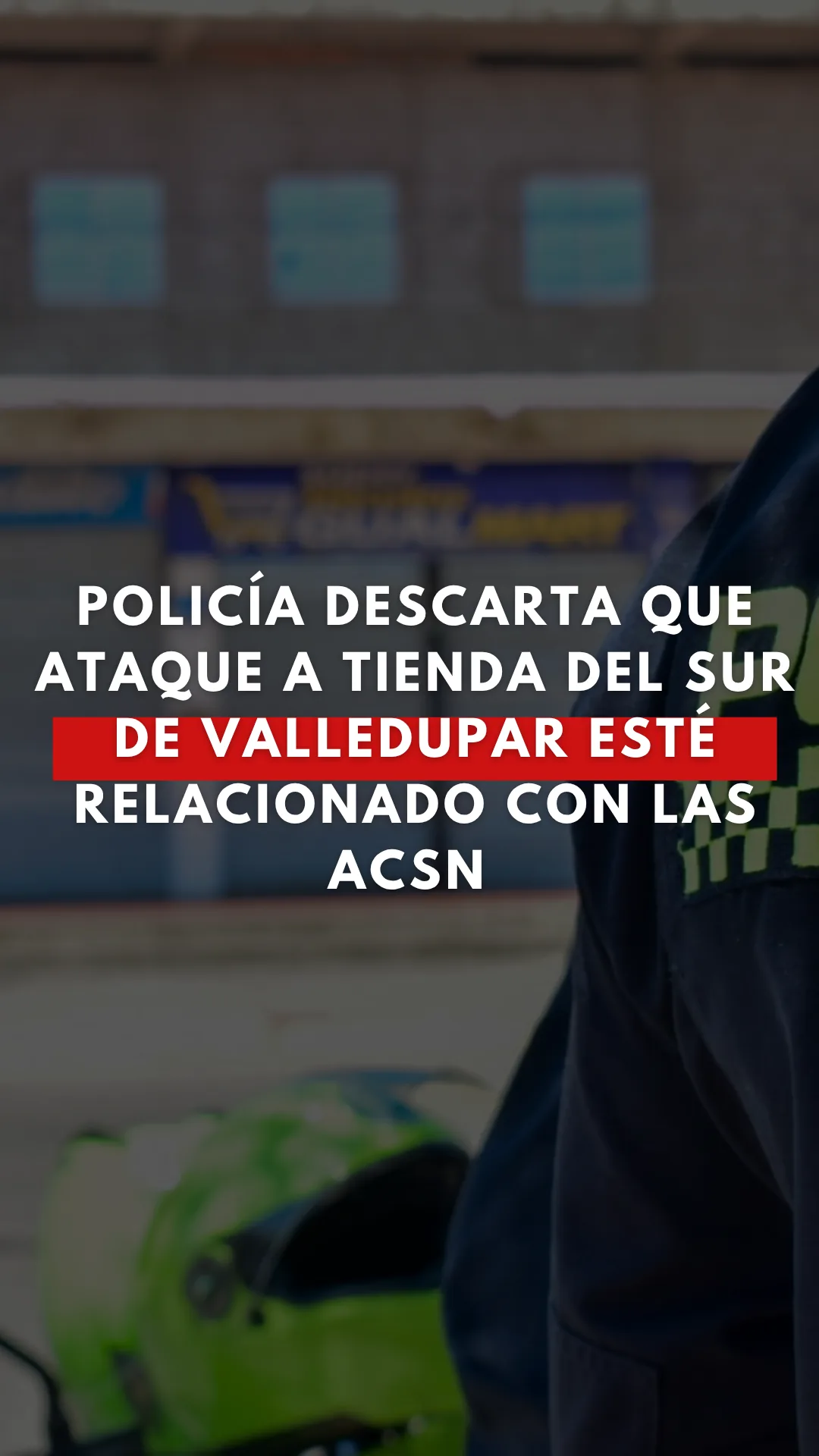 Policía descarta que ataque a tienda del sur de Valledupar esté relacionado con las ACSN